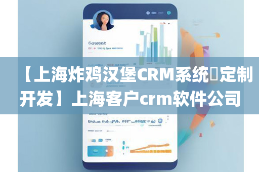 【上海炸鸡汉堡CRM系统​定制开发】上海客户crm软件公司