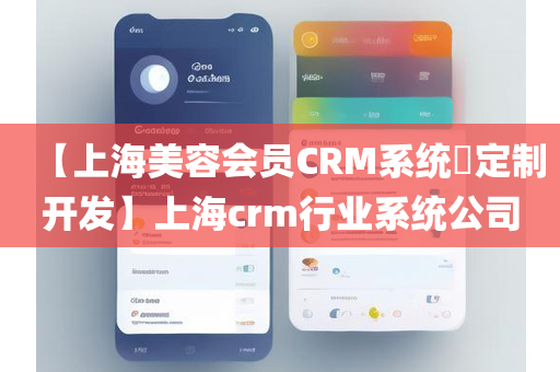 【上海美容会员CRM系统​定制开发】上海crm行业系统公司