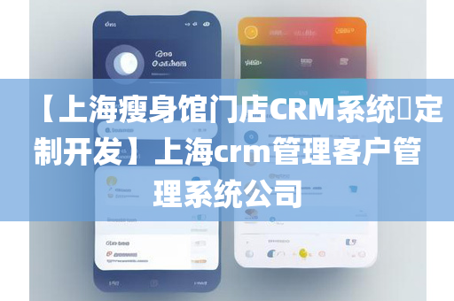 【上海瘦身馆门店CRM系统​定制开发】上海crm管理客户管理系统公司
