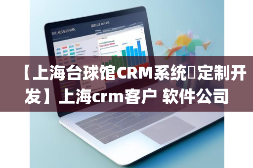 【上海台球馆CRM系统​定制开发】上海crm客户 软件公司