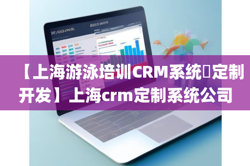 【上海游泳培训CRM系统​定制开发】上海crm定制系统公司