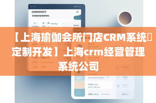 【上海瑜伽会所门店CRM系统​定制开发】上海crm经营管理系统公司