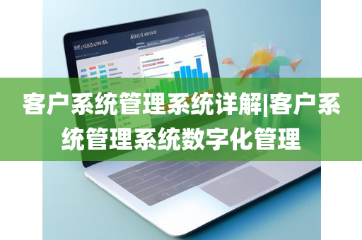 客户系统管理系统详解|客户系统管理系统数字化管理