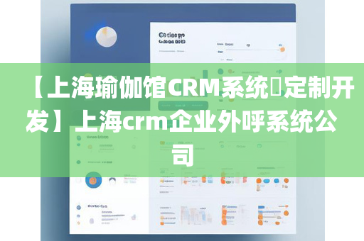 【上海瑜伽馆CRM系统​定制开发】上海crm企业外呼系统公司