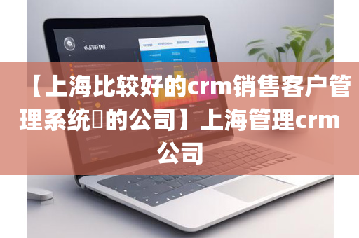 【上海比较好的crm销售客户管理系统​的公司】上海管理crm公司
