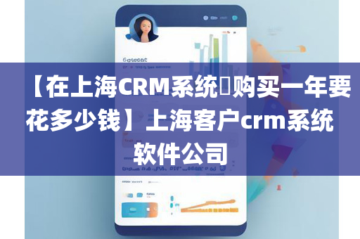 【在上海CRM系统​购买一年要花多少钱】上海客户crm系统软件公司
