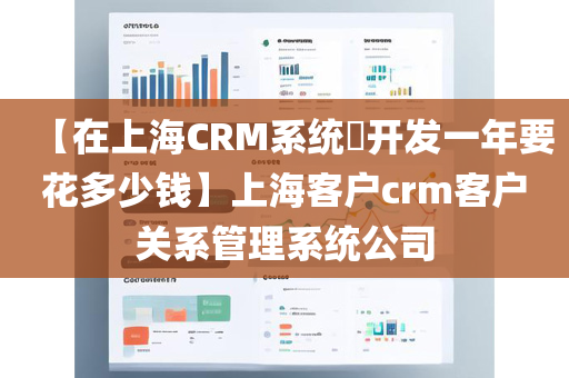 【在上海CRM系统​开发一年要花多少钱】上海客户crm客户关系管理系统公司