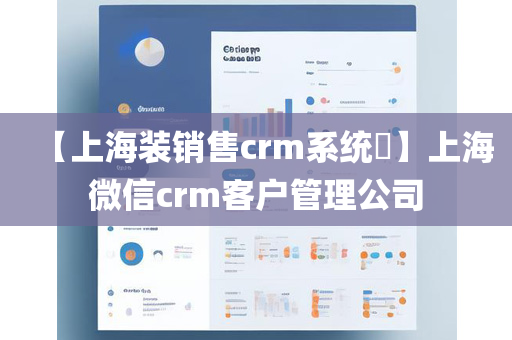 【上海装销售crm系统​】上海微信crm客户管理公司