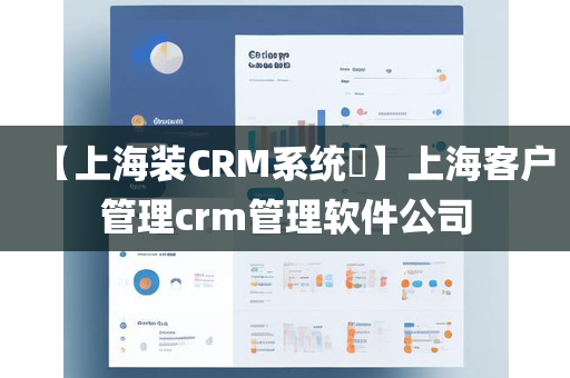 【上海装CRM系统​】上海客户管理crm管理软件公司
