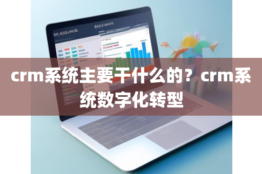 crm系统主要干什么的？crm系统数字化转型