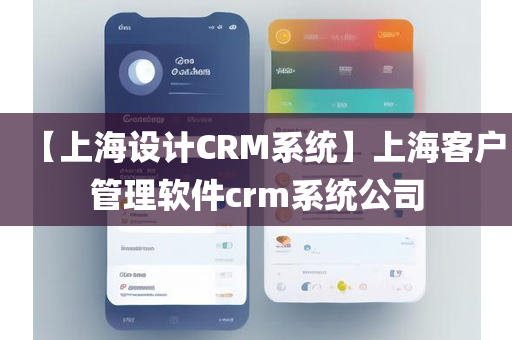 【上海设计CRM系统】上海客户管理软件crm系统公司