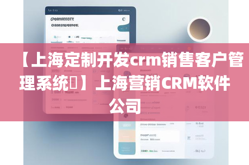 【上海定制开发crm销售客户管理系统​】上海营销CRM软件公司