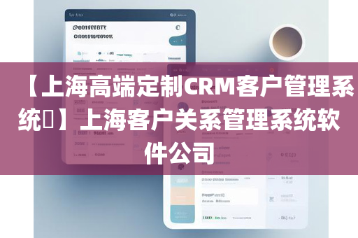 【上海高端定制CRM客户管理系统​】上海客户关系管理系统软件公司