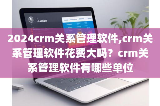 2024crm关系管理软件,crm关系管理软件花费大吗？crm关系管理软件有哪些单位