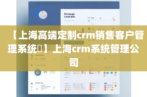 【上海高端定制crm销售客户管理系统​】上海crm系统管理公司