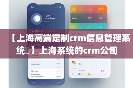 【上海高端定制crm信息管理系统​】上海系统的crm公司