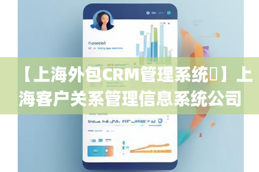 【上海外包CRM管理系统​】上海客户关系管理信息系统公司