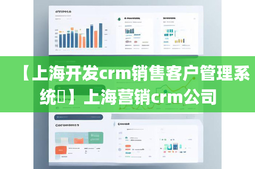 【上海开发crm销售客户管理系统​】上海营销crm公司