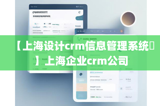 【上海设计crm信息管理系统​】上海企业crm公司