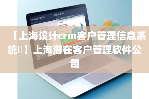 【上海设计crm客户管理信息系统​】上海潜在客户管理软件公司