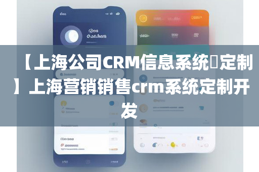 【上海公司CRM信息系统​定制】上海营销销售crm系统定制开发