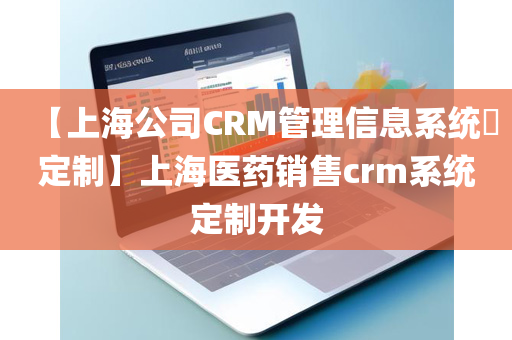 【上海公司CRM管理信息系统​定制】上海医药销售crm系统定制开发