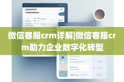 微信客服crm详解|微信客服crm助力企业数字化转型