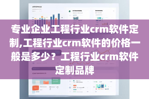 专业企业工程行业crm软件定制,工程行业crm软件的价格一般是多少？工程行业crm软件定制品牌