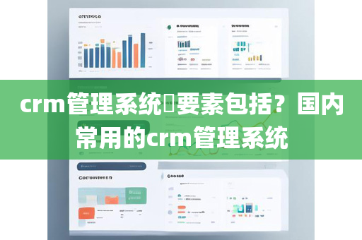 crm管理系统​要素包括？国内常用的crm管理系统