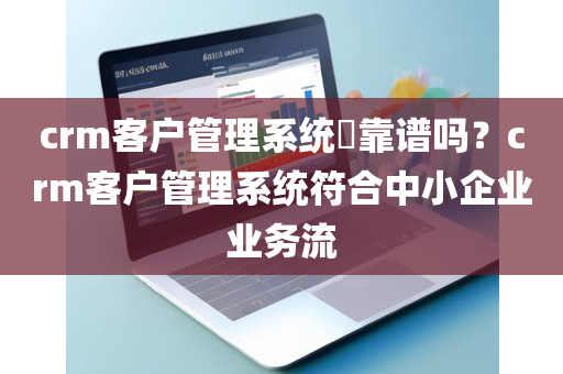 crm客户管理系统​靠谱吗？crm客户管理系统符合中小企业业务流