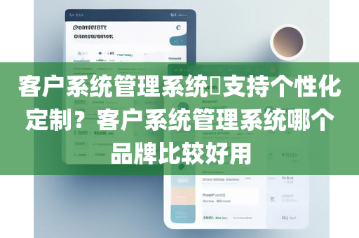 客户系统管理系统​支持个性化定制？客户系统管理系统哪个品牌比较好用
