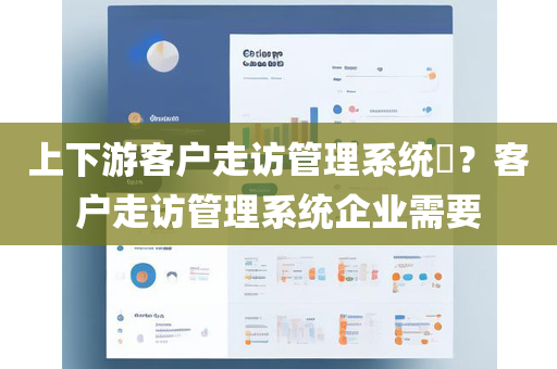上下游客户走访管理系统​？客户走访管理系统企业需要