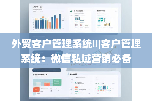 外贸客户管理系统​|客户管理系统：微信私域营销必备
