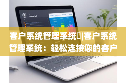 客户系统管理系统​|客户系统管理系统：轻松连接您的客户