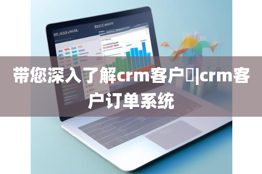 带您深入了解crm客户​|crm客户订单系统