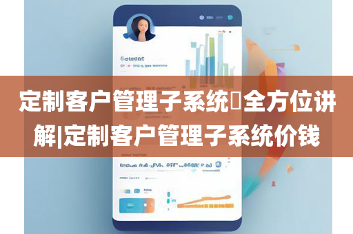 定制客户管理子系统​全方位讲解|定制客户管理子系统价钱