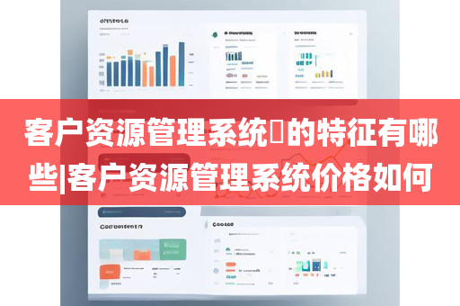 客户资源管理系统​的特征有哪些|客户资源管理系统价格如何